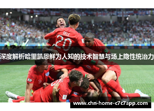 深度解析哈里凯恩鲜为人知的技术智慧与场上隐性统治力